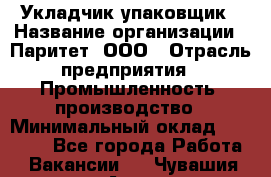 Укладчик-упаковщик › Название организации ­ Паритет, ООО › Отрасль предприятия ­ Промышленность, производство › Минимальный оклад ­ 26 000 - Все города Работа » Вакансии   . Чувашия респ.,Алатырь г.